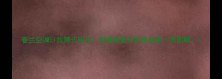 图片 春兰空调E1故障代码全：快速排查与维修指南（附图解）1