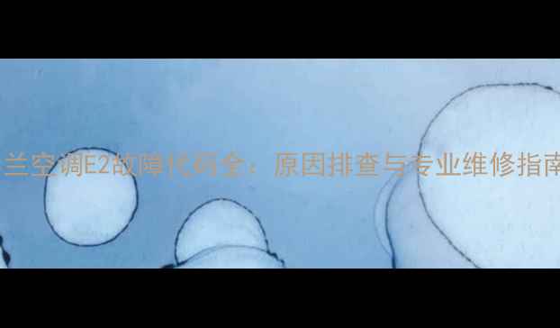 图片 春兰空调E2故障代码全：原因排查与专业维修指南1