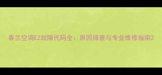 图片 春兰空调E2故障代码全：原因排查与专业维修指南2