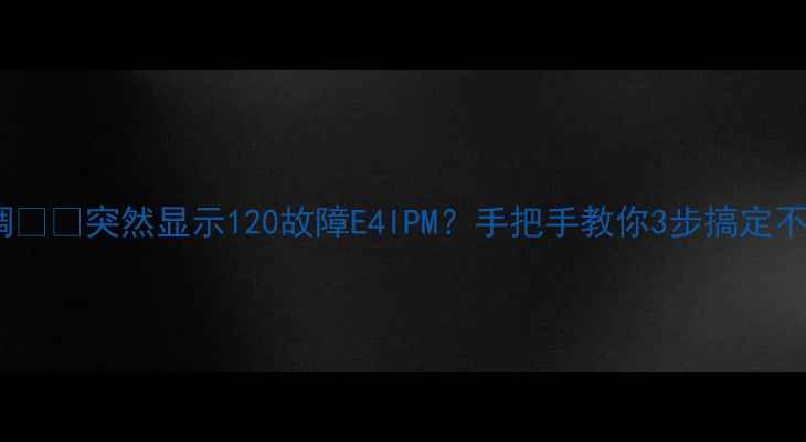 图片 春兰空调❄️突然显示120故障E4IPM？手把手教你3步搞定不花钱！2