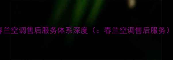 图片 春兰空调售后服务体系深度（：春兰空调售后服务）2