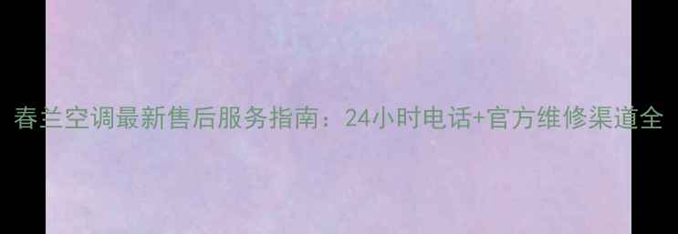 图片 春兰空调最新售后服务指南：24小时电话+官方维修渠道全