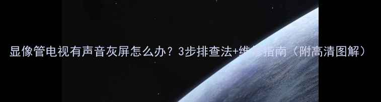 图片 显像管电视有声音灰屏怎么办？3步排查法+维修指南（附高清图解）
