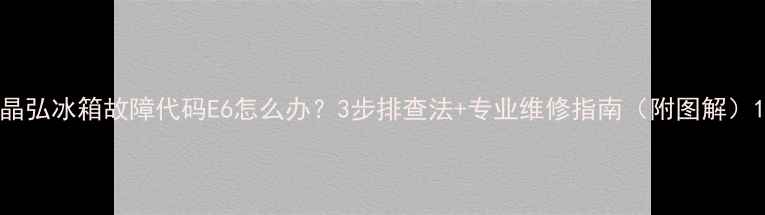 图片 晶弘冰箱故障代码E6怎么办？3步排查法+专业维修指南（附图解）1