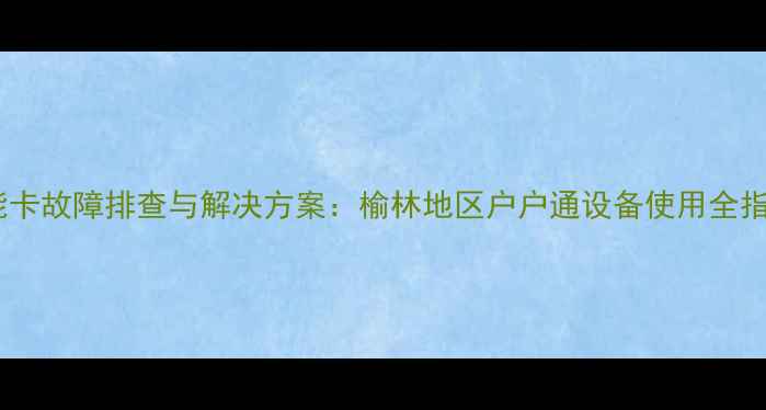 图片 智能卡故障排查与解决方案：榆林地区户户通设备使用全指南1