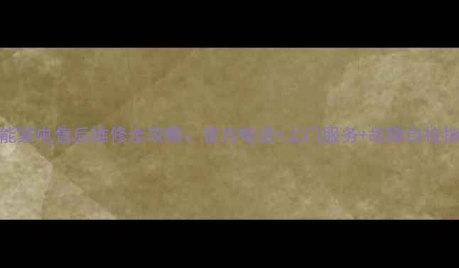 图片 智能家电售后维修全攻略：官方电话+上门服务+故障自检指南