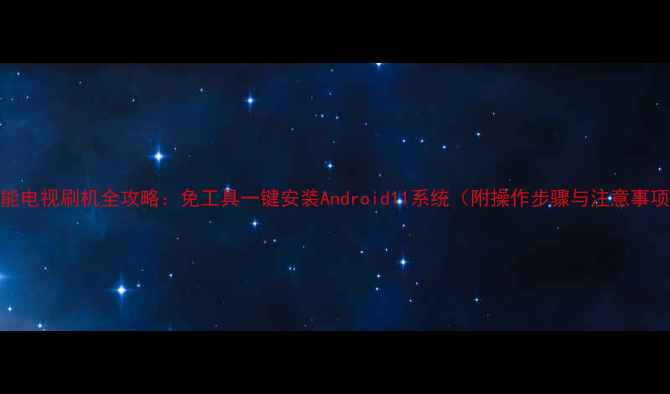 图片 智能电视刷机全攻略：免工具一键安装Android11系统（附操作步骤与注意事项）