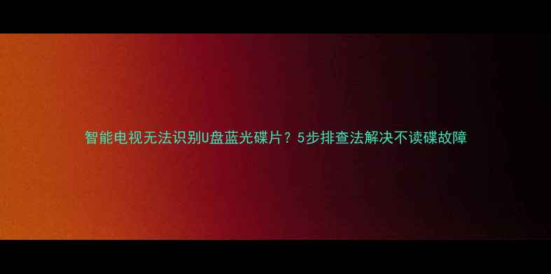 图片 智能电视无法识别U盘蓝光碟片？5步排查法解决不读碟故障