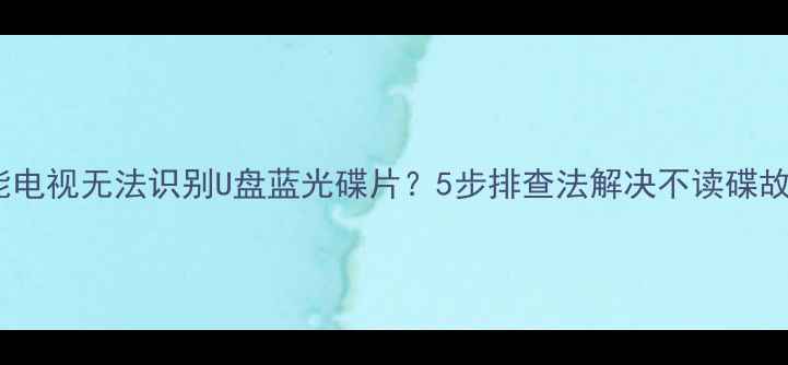 图片 智能电视无法识别U盘蓝光碟片？5步排查法解决不读碟故障1