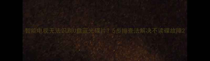 图片 智能电视无法识别U盘蓝光碟片？5步排查法解决不读碟故障2