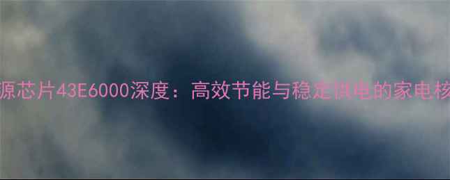 图片 智能电视电源芯片43E6000深度：高效节能与稳定供电的家电核心解决方案