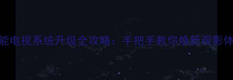 图片 智能电视系统升级全攻略：手把手教你焕新观影体验