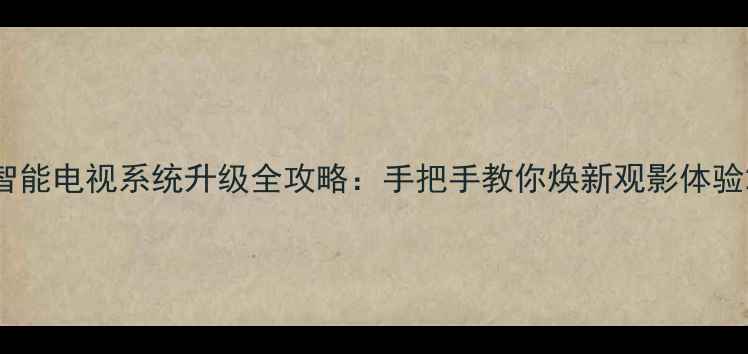 图片 智能电视系统升级全攻略：手把手教你焕新观影体验2