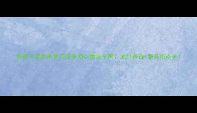 图片 最新三星家电售后服务网点覆盖全国？地址查询+服务指南全1