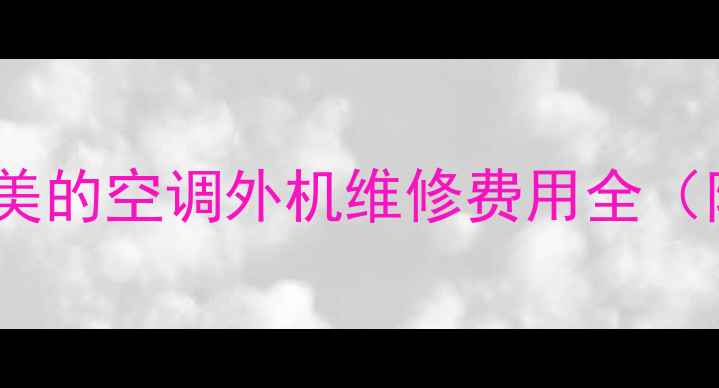 图片 最新价目表！美的空调外机维修费用全（附省钱技巧）2
