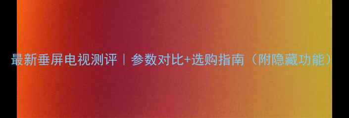 图片 最新垂屏电视测评｜参数对比+选购指南（附隐藏功能）