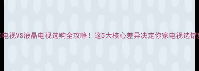 图片 最新对比LED电视VS液晶电视选购全攻略！这5大核心差异决定你家电视选错就亏10万！1