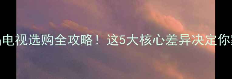 图片 最新对比LED电视VS液晶电视选购全攻略！这5大核心差异决定你家电视选错就亏10万！2