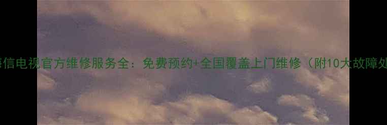 图片 最新指南海信电视官方维修服务全：免费预约+全国覆盖上门维修（附10大故障处理技巧）1