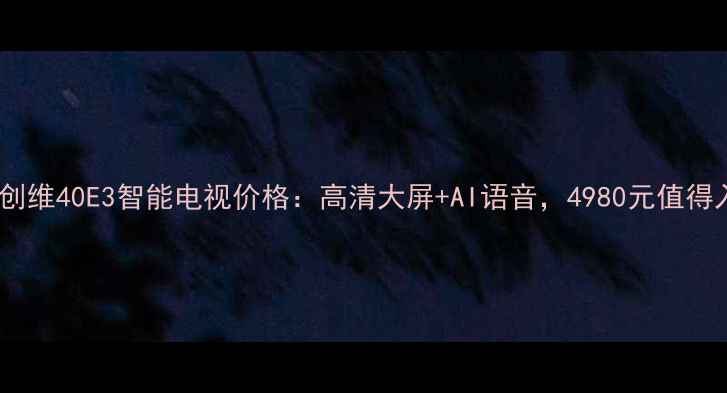 图片 最新款创维40E3智能电视价格：高清大屏+AI语音，4980元值得入手？2