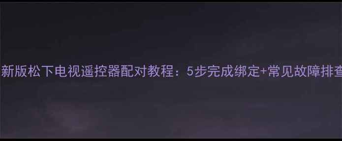 图片 最新版松下电视遥控器配对教程：5步完成绑定+常见故障排查2