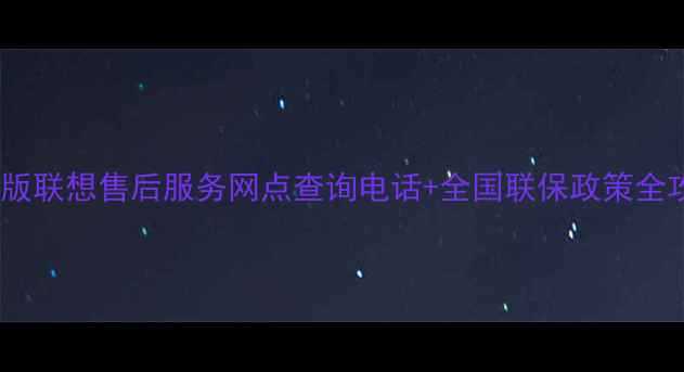 图片 最新版联想售后服务网点查询电话+全国联保政策全攻略1