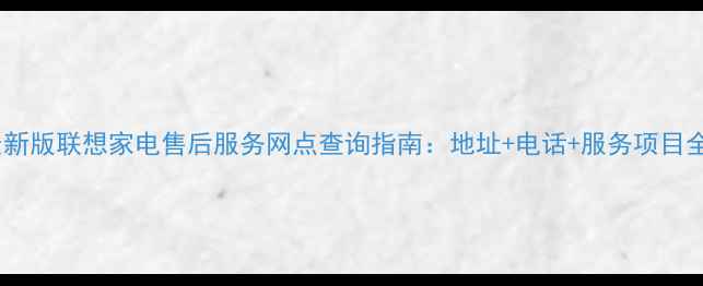 图片 最新版联想家电售后服务网点查询指南：地址+电话+服务项目全2