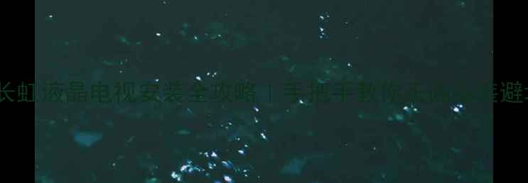 图片 最新版长虹液晶电视安装全攻略｜手把手教你正确安装避坑指南2