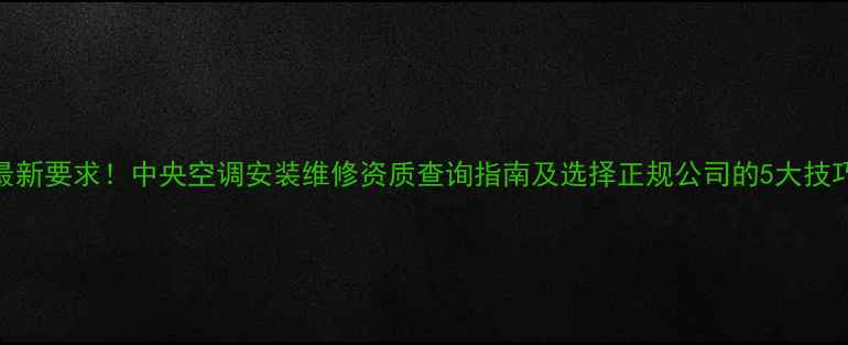 图片 最新要求！中央空调安装维修资质查询指南及选择正规公司的5大技巧