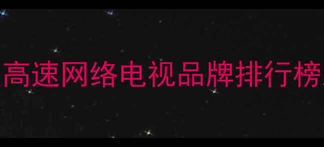 图片 最新评测：高速网络电视品牌排行榜及选购指南