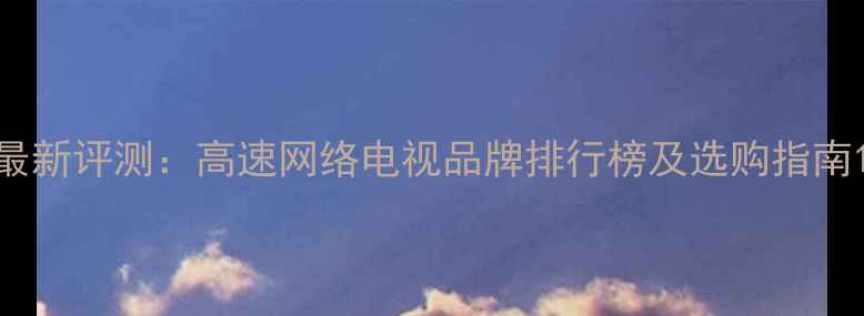 图片 最新评测：高速网络电视品牌排行榜及选购指南1