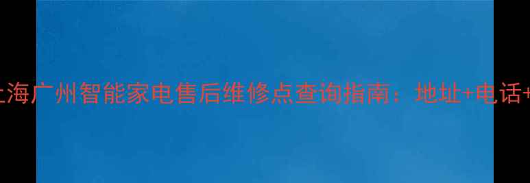 图片 最新！北京上海广州智能家电售后维修点查询指南：地址+电话+服务项目全1