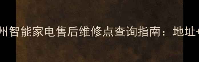 图片 最新！北京上海广州智能家电售后维修点查询指南：地址+电话+服务项目全2