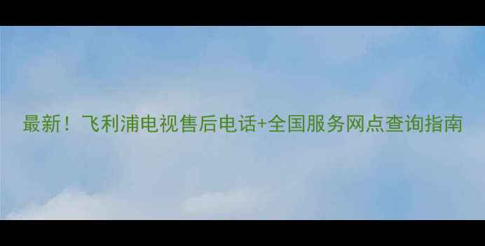 图片 最新！飞利浦电视售后电话+全国服务网点查询指南