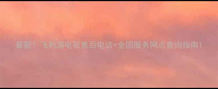 图片 最新！飞利浦电视售后电话+全国服务网点查询指南1