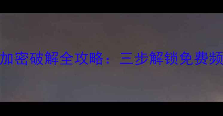 图片 有线电视频道加密破解全攻略：三步解锁免费频道+设备推荐1