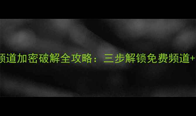图片 有线电视频道加密破解全攻略：三步解锁免费频道+设备推荐2
