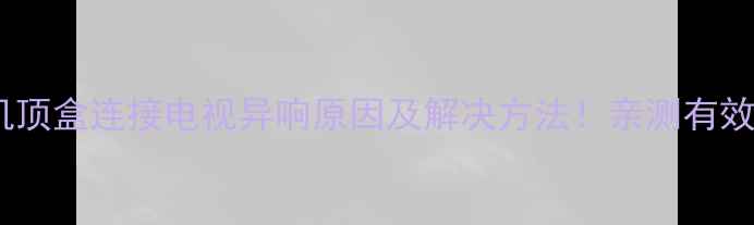 图片 机顶盒连接电视异响原因及解决方法！亲测有效1