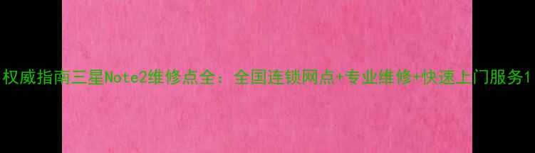 图片 权威指南三星Note2维修点全：全国连锁网点+专业维修+快速上门服务1