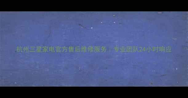 图片 杭州三星家电官方售后维修服务｜专业团队24小时响应