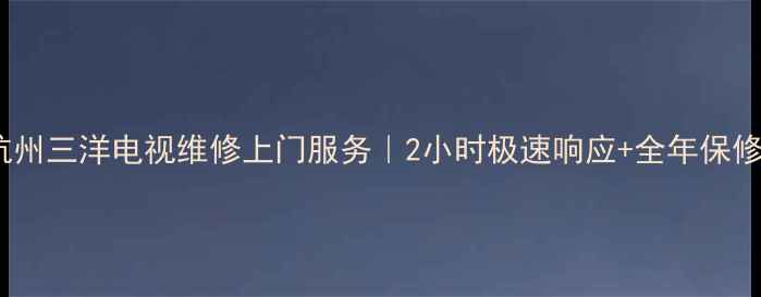 图片 杭州三洋电视维修上门服务｜2小时极速响应+全年保修2