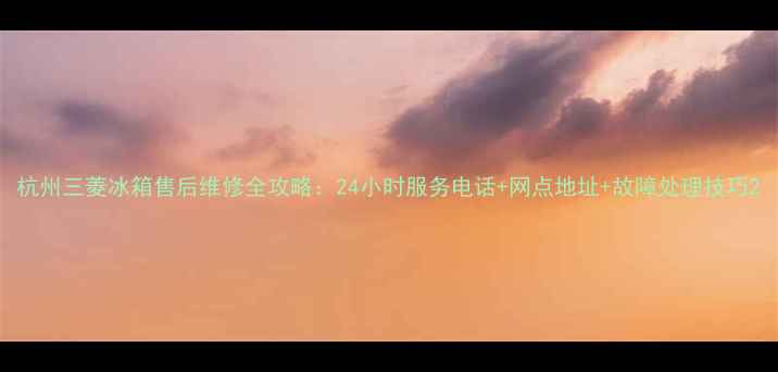 图片 杭州三菱冰箱售后维修全攻略：24小时服务电话+网点地址+故障处理技巧2