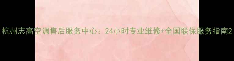 图片 杭州志高空调售后服务中心：24小时专业维修+全国联保服务指南2