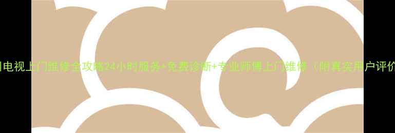 图片 杭州电视上门维修全攻略24小时服务+免费诊断+专业师傅上门维修（附真实用户评价）1