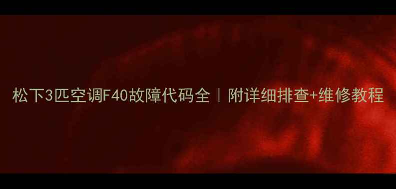 图片 松下3匹空调F40故障代码全｜附详细排查+维修教程