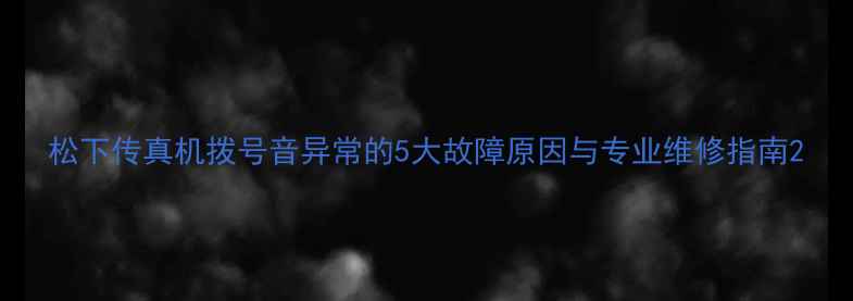 图片 松下传真机拨号音异常的5大故障原因与专业维修指南2