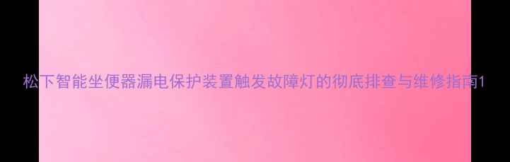 图片 松下智能坐便器漏电保护装置触发故障灯的彻底排查与维修指南1