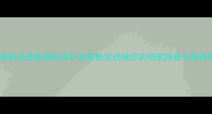 图片 松下智能坐便器漏电保护装置触发故障灯的彻底排查与维修指南2