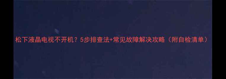 图片 松下液晶电视不开机？5步排查法+常见故障解决攻略（附自检清单）