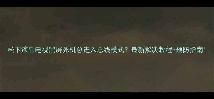 图片 松下液晶电视黑屏死机总进入总线模式？最新解决教程+预防指南1